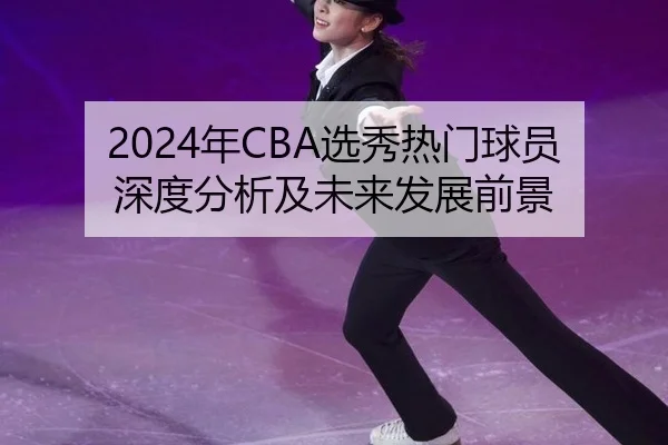 2024年CBA选秀热门球员深度分析及未来发展前景